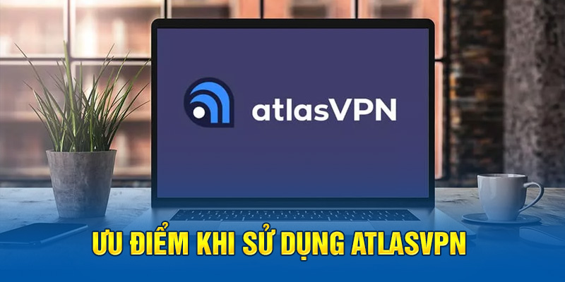 Ưu điểm khi sử dụng AtlasVPN